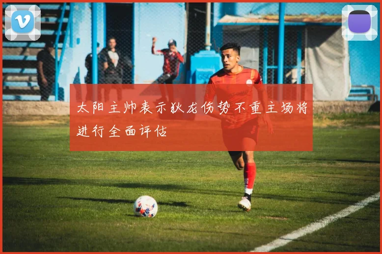 太阳主帅表示狄龙伤势不重主场将进行全面评估