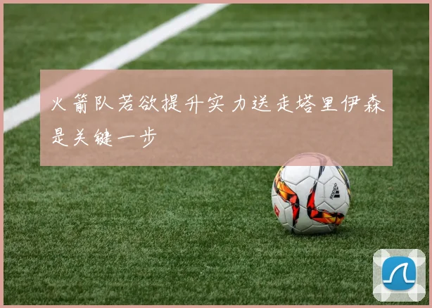火箭队若欲提升实力送走塔里伊森是关键一步
