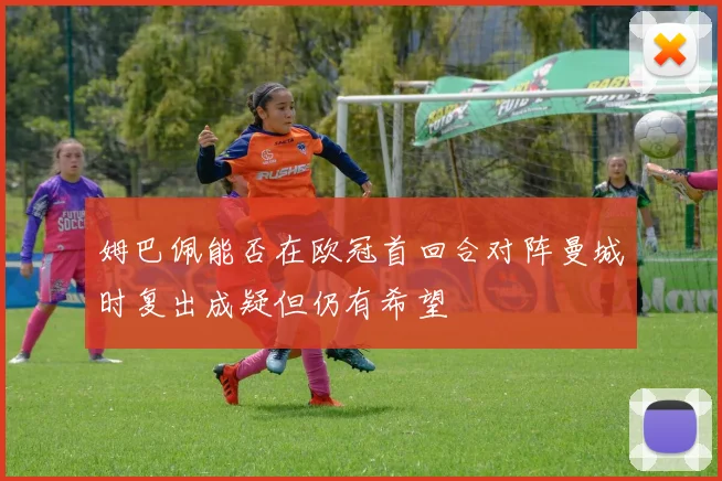 姆巴佩能否在欧冠首回合对阵曼城时复出成疑但仍有希望