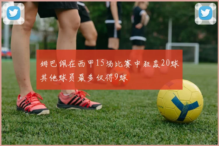 姆巴佩在西甲15场比赛中狂轰20球其他球员最多仅得9球
