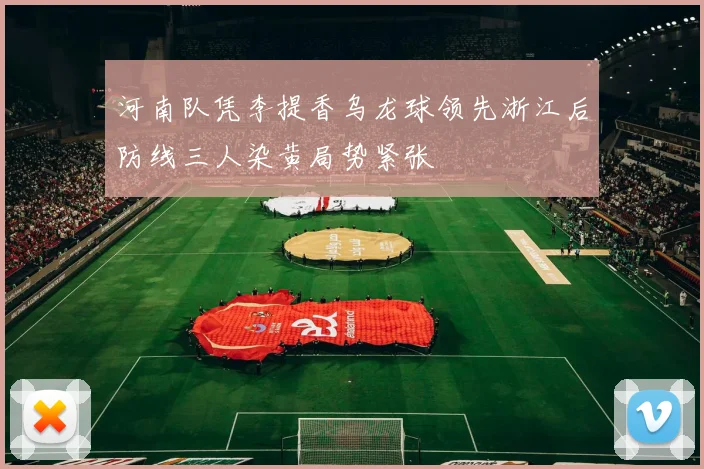 河南队凭李提香乌龙球领先浙江后防线三人染黄局势紧张