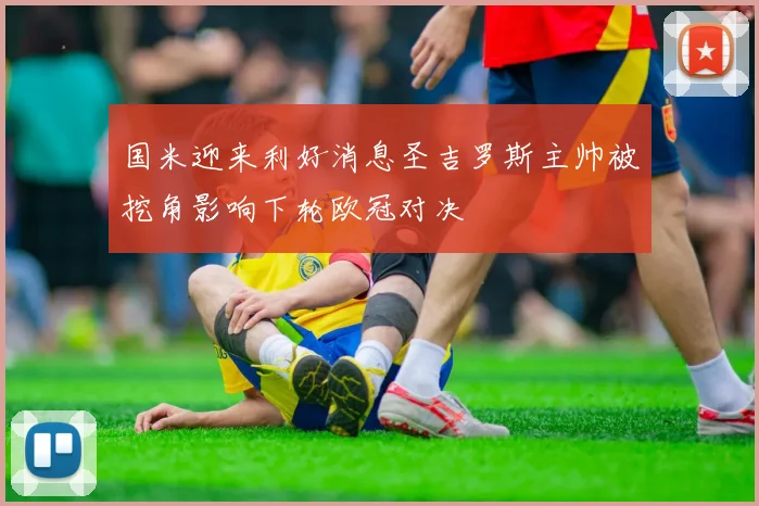 国米迎来利好消息圣吉罗斯主帅被挖角影响下轮欧冠对决
