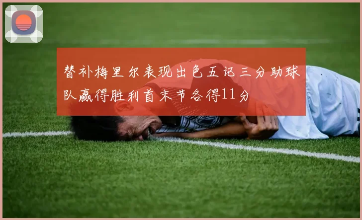 替补梅里尔表现出色五记三分助球队赢得胜利首末节各得11分