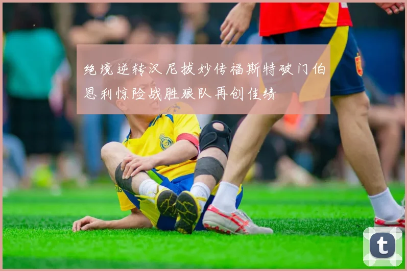 绝境逆转汉尼拔妙传福斯特破门伯恩利惊险战胜狼队再创佳绩