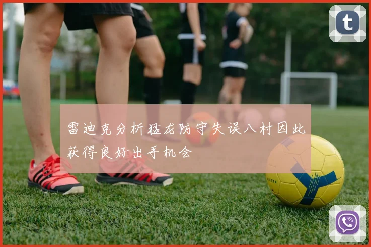 雷迪克分析猛龙防守失误八村因此获得良好出手机会