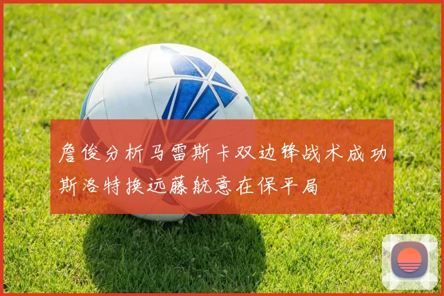 詹俊分析马雷斯卡双边锋战术成功斯洛特换远藤航意在保平局