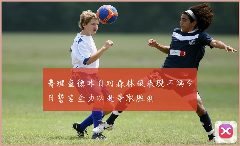 普理查德昨日对森林狼表现不满今日誓言全力以赴争取胜利