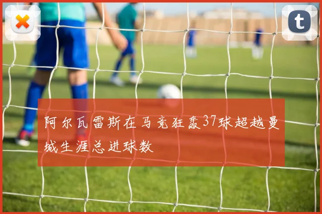 阿尔瓦雷斯在马竞狂轰37球超越曼城生涯总进球数
