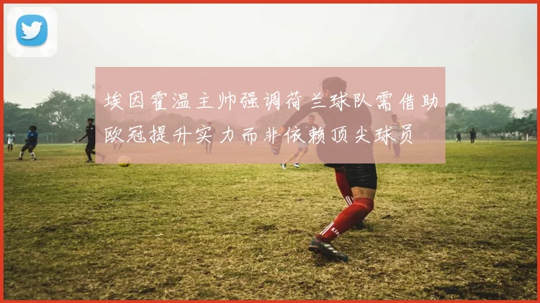 埃因霍温主帅强调荷兰球队需借助欧冠提升实力而非依赖顶尖球员