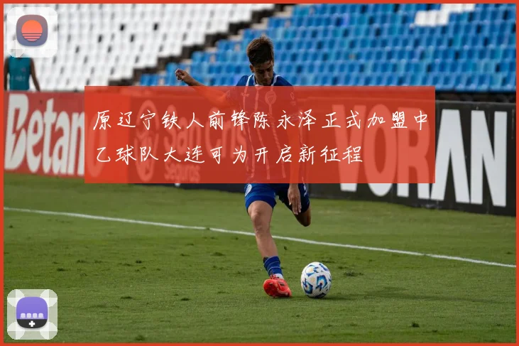 原辽宁铁人前锋陈永泽正式加盟中乙球队大连可为开启新征程