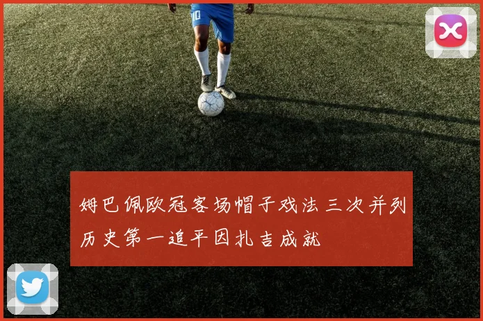 姆巴佩欧冠客场帽子戏法三次并列历史第一追平因扎吉成就