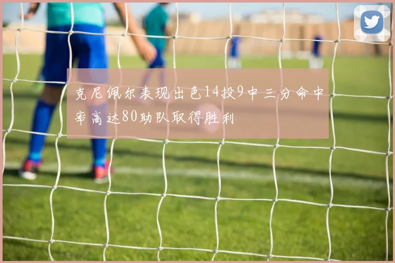 克尼佩尔表现出色14投9中三分命中率高达80助队取得胜利