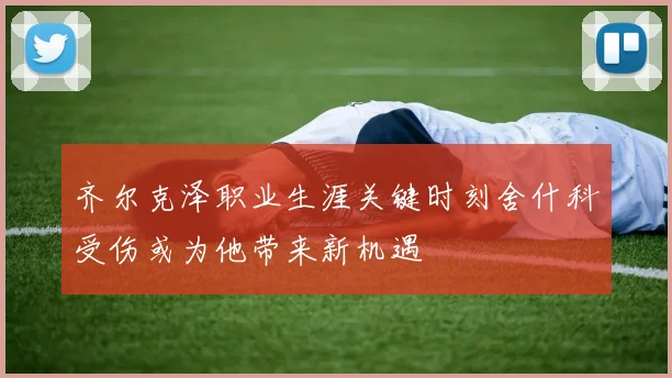 齐尔克泽职业生涯关键时刻舍什科受伤或为他带来新机遇