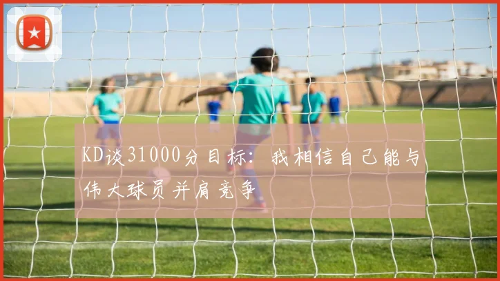 KD谈31000分目标：我相信自己能与伟大球员并肩竞争