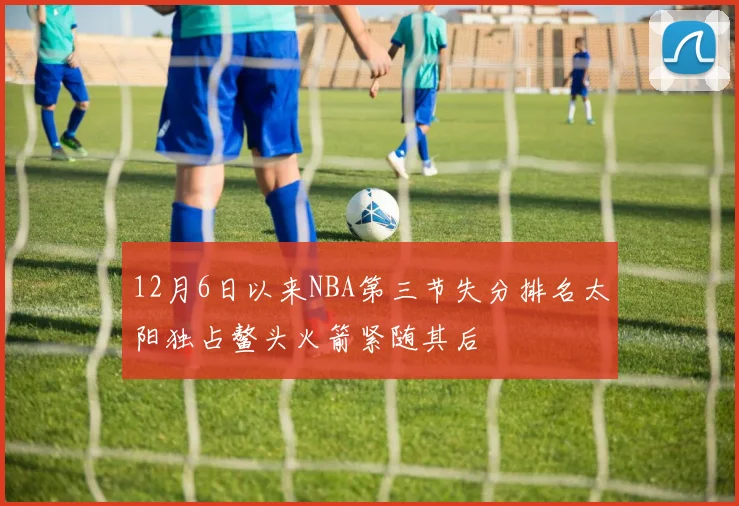 12月6日以来NBA第三节失分排名太阳独占鳌头火箭紧随其后