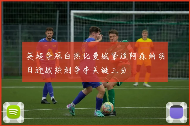 英超争冠白热化曼城紧追阿森纳明日迎战热刺争夺关键三分