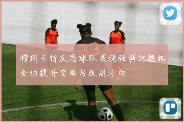 穆斯卡特反思球队表现强调把握机会的提升空间与改进方向