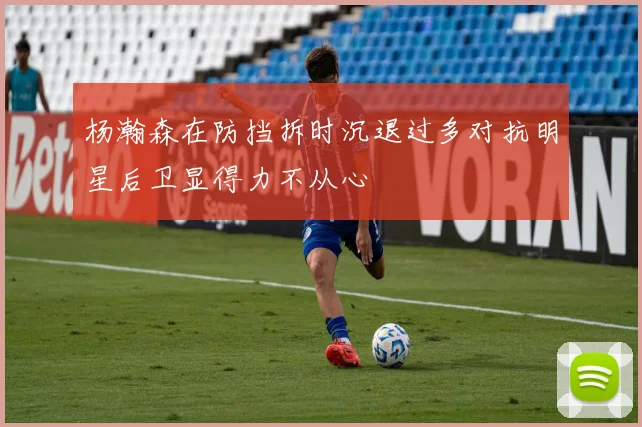 杨瀚森在防挡拆时沉退过多对抗明星后卫显得力不从心
