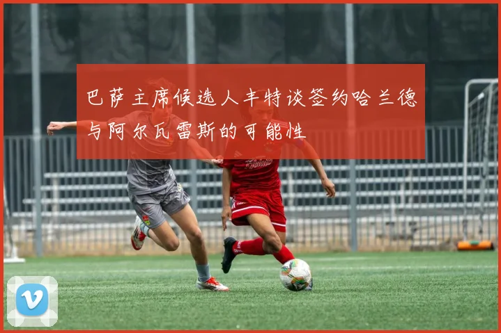 巴萨主席候选人丰特谈签约哈兰德与阿尔瓦雷斯的可能性