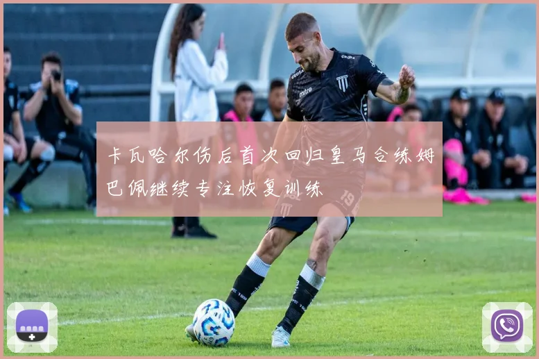 卡瓦哈尔伤后首次回归皇马合练姆巴佩继续专注恢复训练