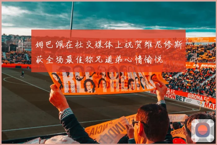 姆巴佩在社交媒体上祝贺维尼修斯获全场最佳称兄道弟心情愉悦