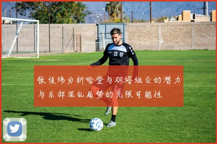 张佳玮分析哈登与双塔组合的潜力与东部混乱局势的无限可能性