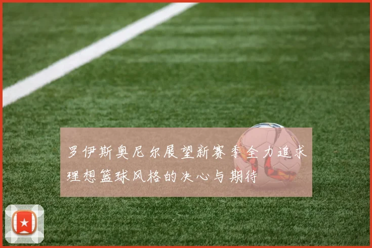 罗伊斯奥尼尔展望新赛季全力追求理想篮球风格的决心与期待