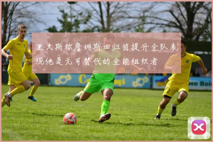 里夫斯称詹姆斯回归将提升全队表现他是无可替代的全能组织者