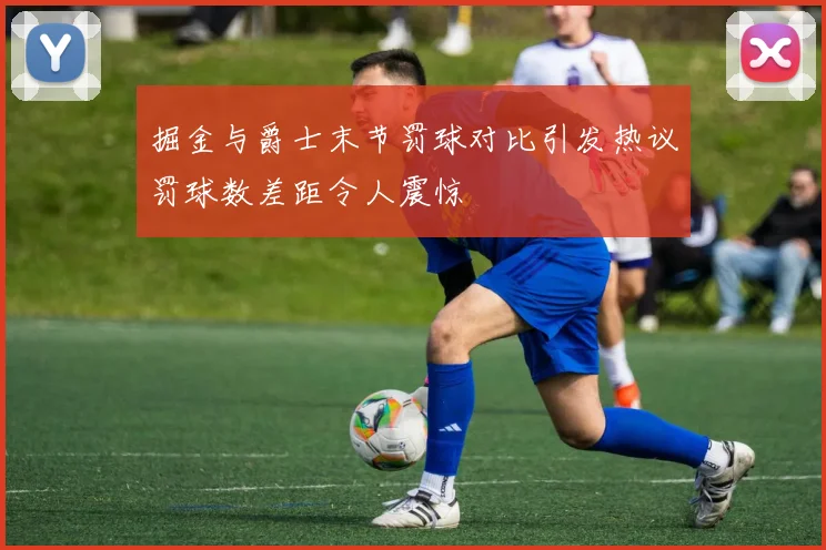 掘金与爵士末节罚球对比引发热议罚球数差距令人震惊