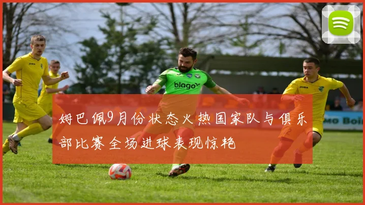 姆巴佩9月份状态火热国家队与俱乐部比赛全场进球表现惊艳