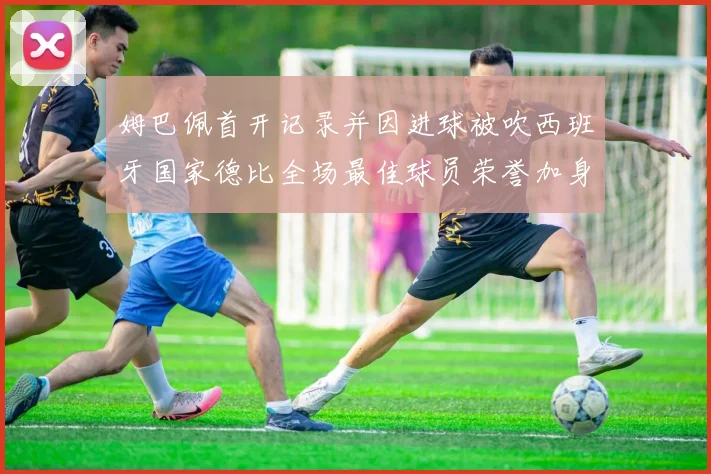 姆巴佩首开记录并因进球被吹西班牙国家德比全场最佳球员荣誉加身