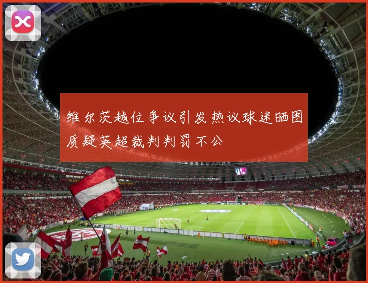维尔茨越位争议引发热议球迷晒图质疑英超裁判判罚不公