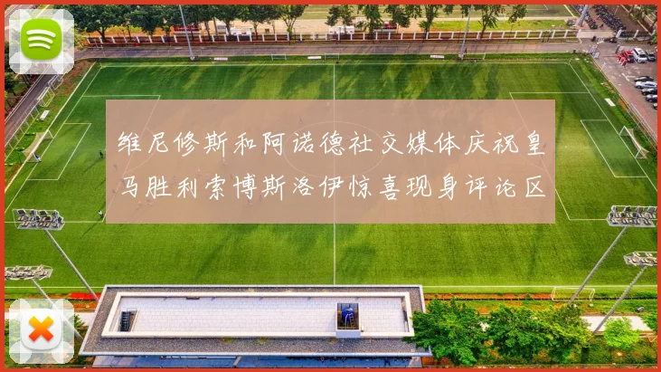 维尼修斯和阿诺德社交媒体庆祝皇马胜利索博斯洛伊惊喜现身评论区互动