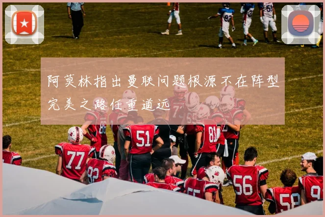 阿莫林指出曼联问题根源不在阵型完美之路任重道远