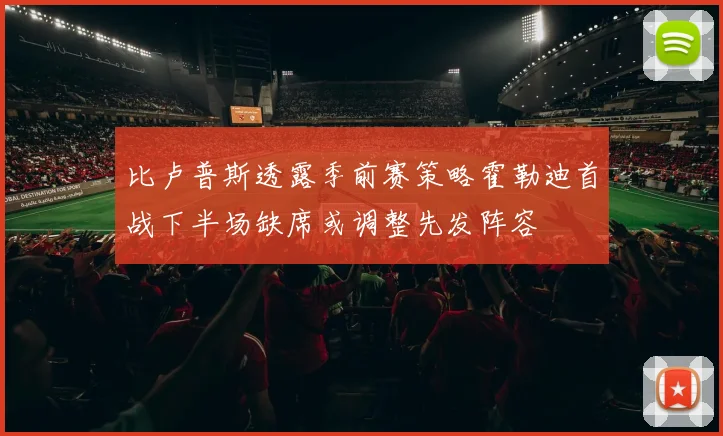 比卢普斯透露季前赛策略霍勒迪首战下半场缺席或调整先发阵容