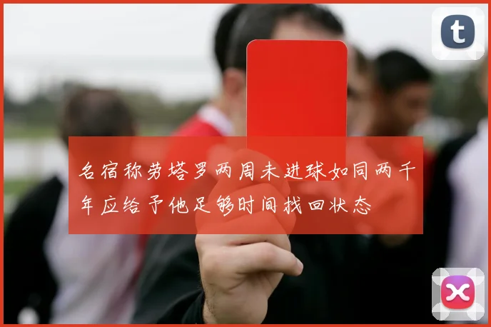 名宿称劳塔罗两周未进球如同两千年应给予他足够时间找回状态