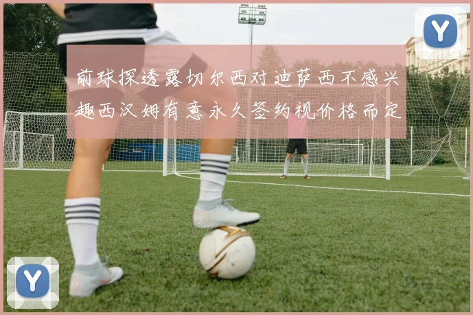 前球探透露切尔西对迪萨西不感兴趣西汉姆有意永久签约视价格而定
