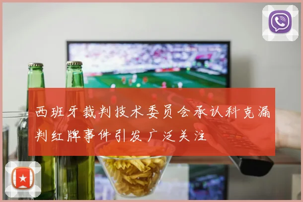 西班牙裁判技术委员会承认科克漏判红牌事件引发广泛关注