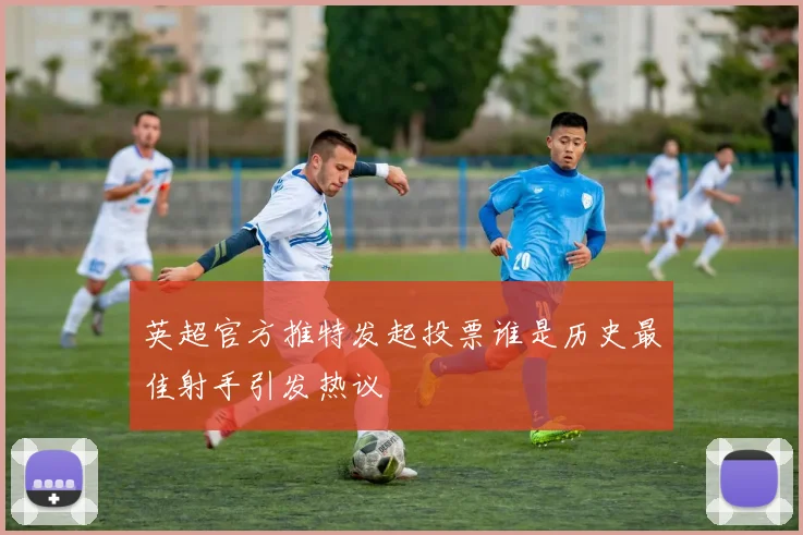 英超官方推特发起投票谁是历史最佳射手引发热议