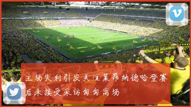 主场失利引发关注莱昂纳德哈登赛后未接受采访匆匆离场