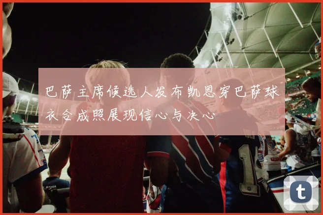 巴萨主席候选人发布凯恩穿巴萨球衣合成照展现信心与决心