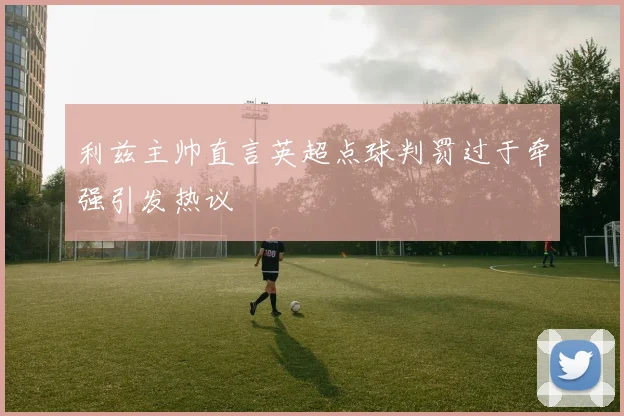 利兹主帅直言英超点球判罚过于牵强引发热议