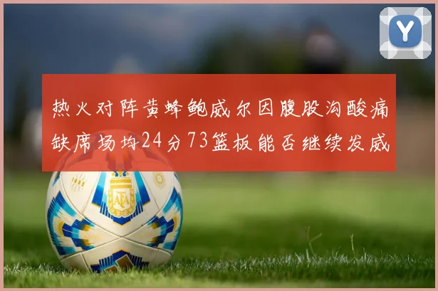 热火对阵黄蜂鲍威尔因腹股沟酸痛缺席场均24分73篮板能否继续发威